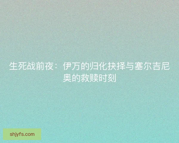 生死战前夜：伊万的归化抉择与塞尔吉尼奥的救赎时刻