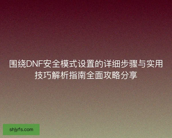 围绕DNF安全模式设置的详细步骤与实用技巧解析指南全面攻略分享