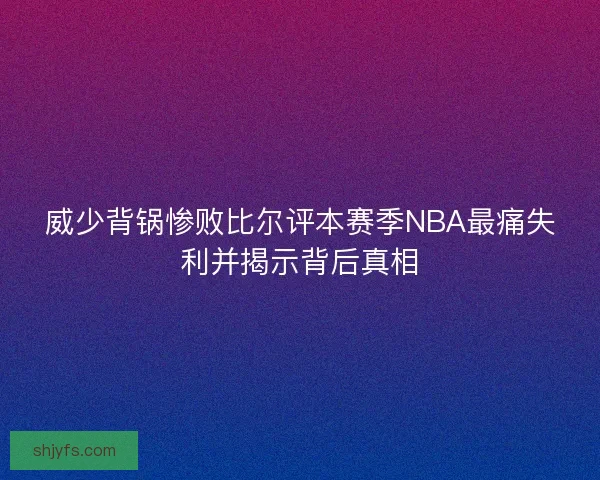 威少背锅惨败比尔评本赛季NBA最痛失利并揭示背后真相