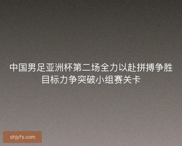 中国男足亚洲杯第二场全力以赴拼搏争胜目标力争突破小组赛关卡