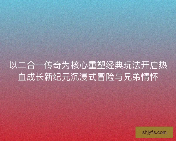 以二合一传奇为核心重塑经典玩法开启热血成长新纪元沉浸式冒险与兄弟情怀