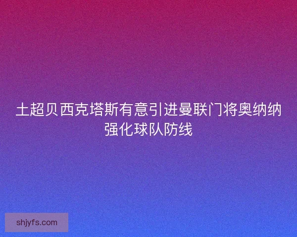 土超贝西克塔斯有意引进曼联门将奥纳纳强化球队防线