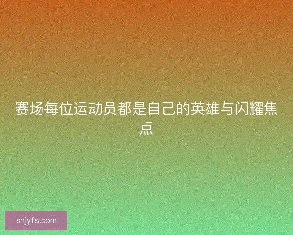 赛场每位运动员都是自己的英雄与闪耀焦点