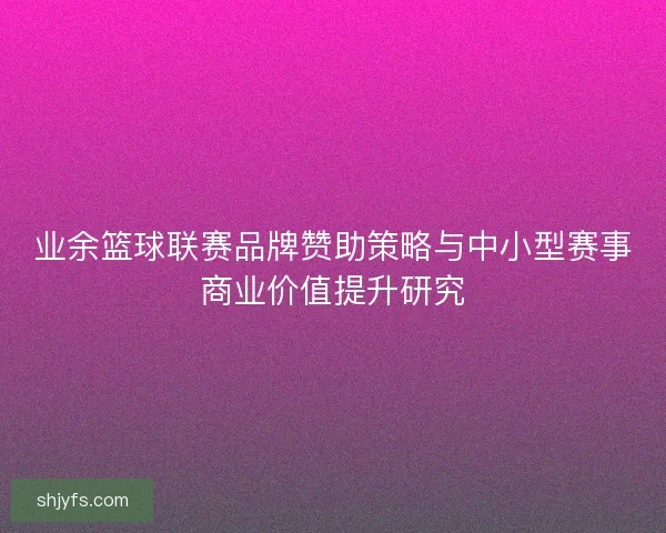 业余篮球联赛品牌赞助策略与中小型赛事商业价值提升研究