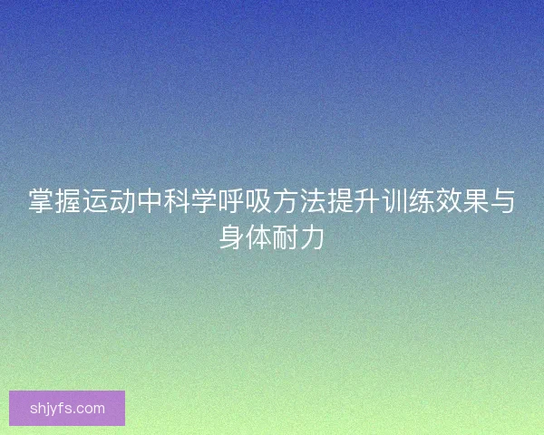 掌握运动中科学呼吸方法提升训练效果与身体耐力