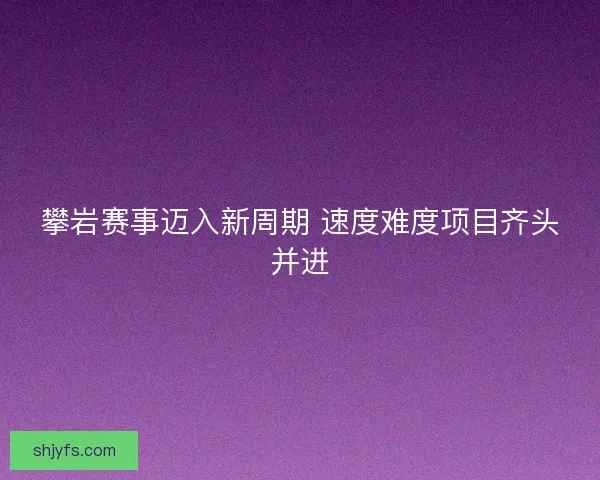 攀岩赛事迈入新周期 速度难度项目齐头并进