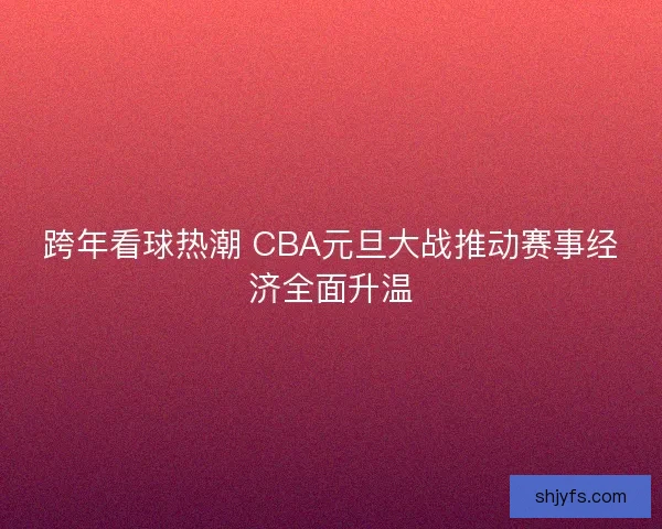 跨年看球热潮 CBA元旦大战推动赛事经济全面升温