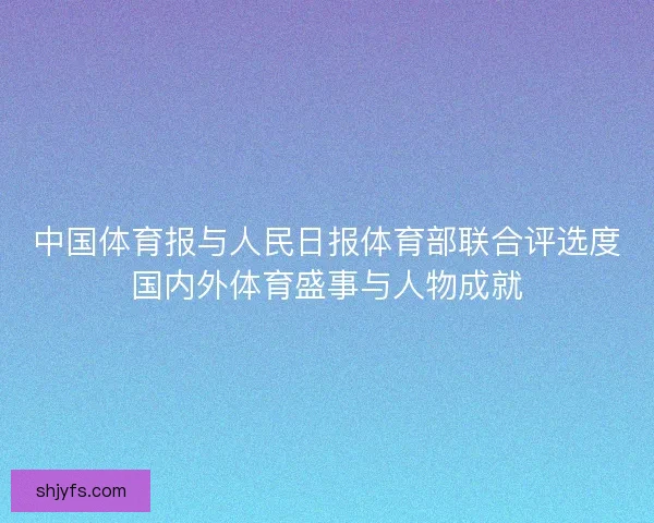 中国体育报与人民日报体育部联合评选度国内外体育盛事与人物成就