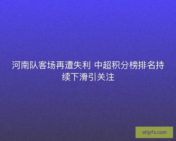 河南队客场再遭失利 中超积分榜排名持续下滑引关注