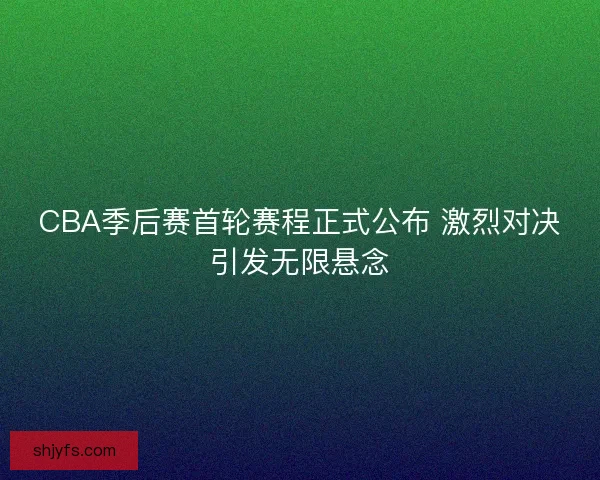 CBA季后赛首轮赛程正式公布 激烈对决引发无限悬念