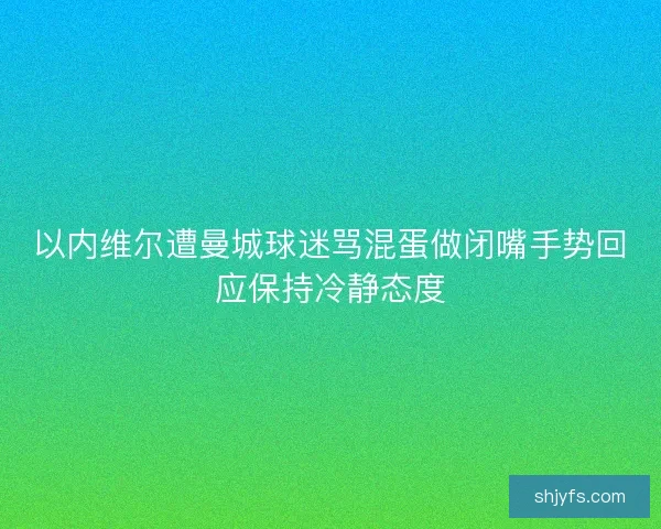 以内维尔遭曼城球迷骂混蛋做闭嘴手势回应保持冷静态度