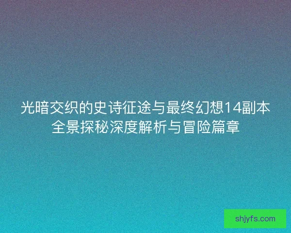 光暗交织的史诗征途与最终幻想14副本全景探秘深度解析与冒险篇章