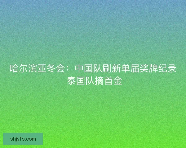 哈尔滨亚冬会：中国队刷新单届奖牌纪录 泰国队摘首金